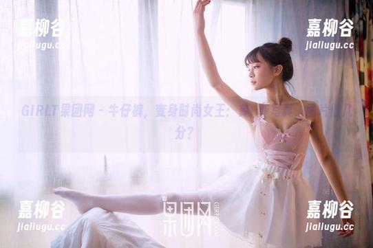 GIRLT果团网-龚玥菲 GIRLT果团网 - 牛仔裤,变身时尚女王:龚玥菲写真,图片值几分?